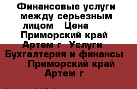 Финансовые услуги между серьезным лицом › Цена ­ 1 - Приморский край, Артем г. Услуги » Бухгалтерия и финансы   . Приморский край,Артем г.